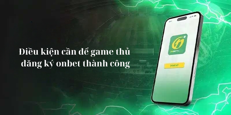 Điều kiện cần để game thủ đăng ký onbet thành công